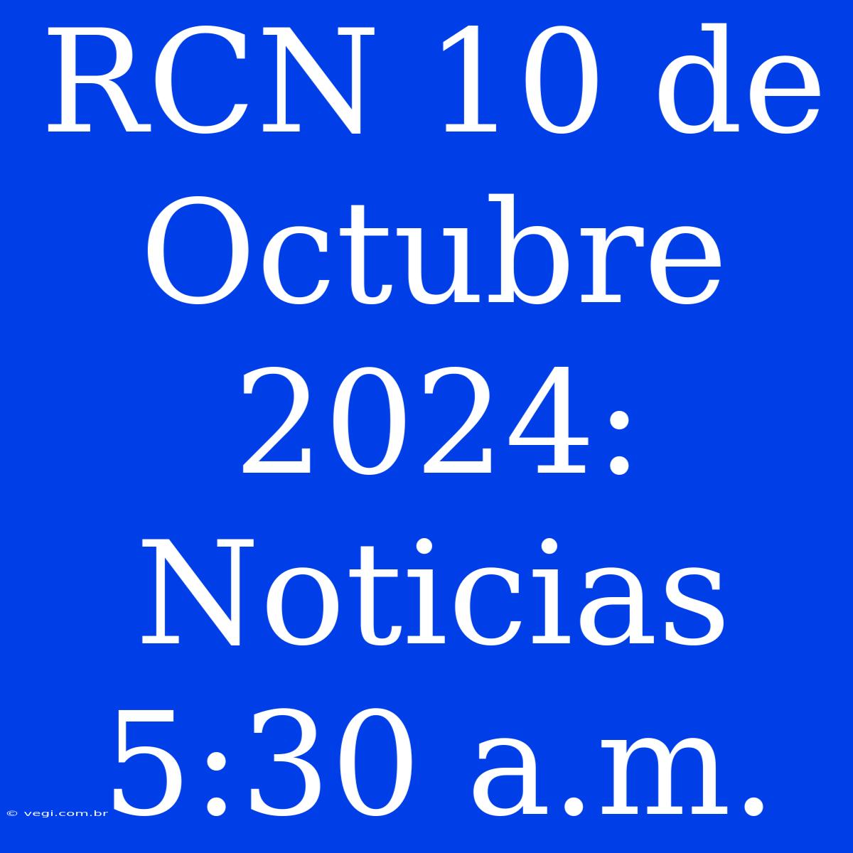 RCN 10 De Octubre 2024: Noticias 5:30 A.m.