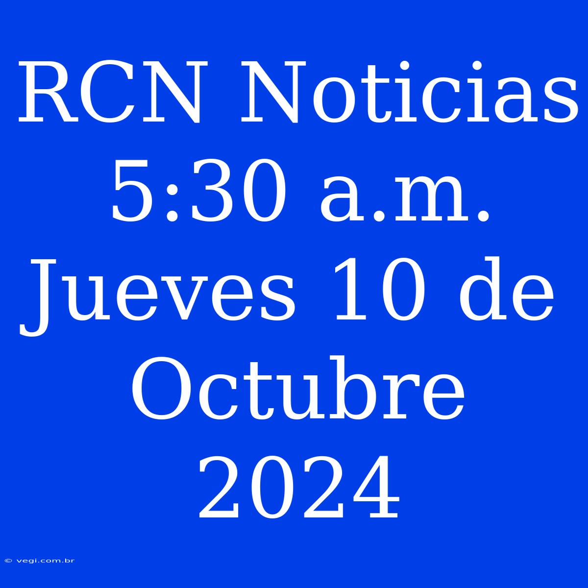 RCN Noticias 5:30 A.m. Jueves 10 De Octubre 2024