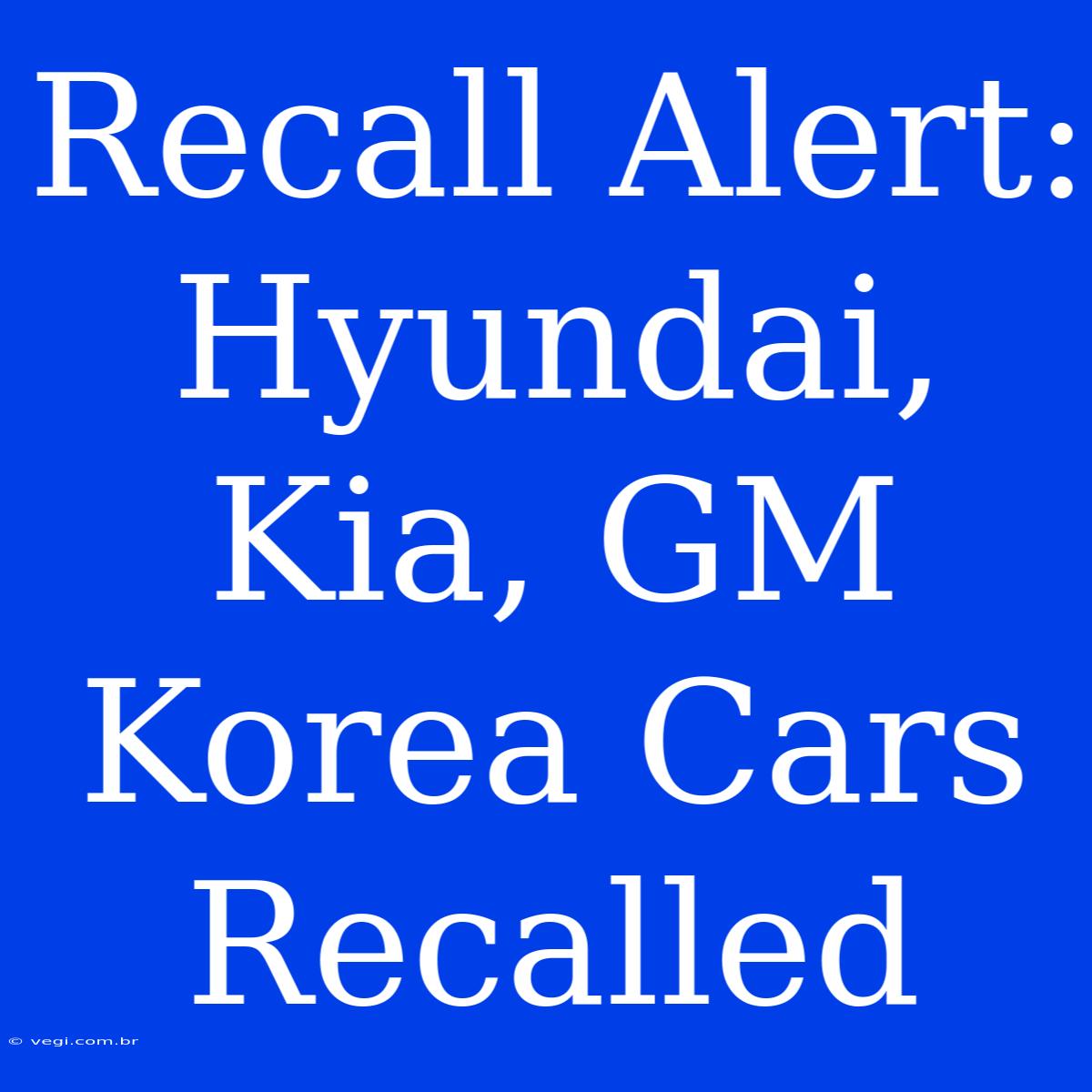 Recall Alert: Hyundai, Kia, GM Korea Cars Recalled 