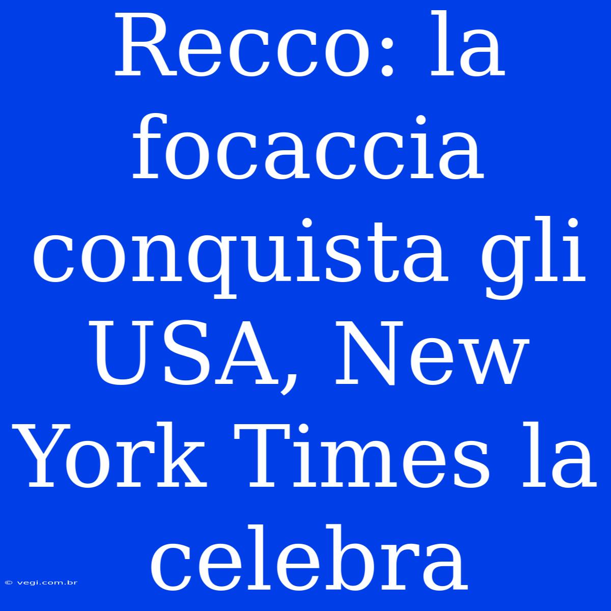 Recco: La Focaccia Conquista Gli USA, New York Times La Celebra