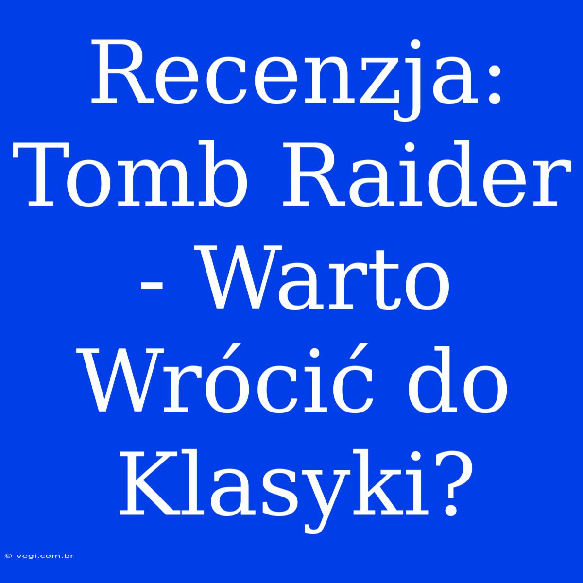 Recenzja: Tomb Raider - Warto Wrócić Do Klasyki?