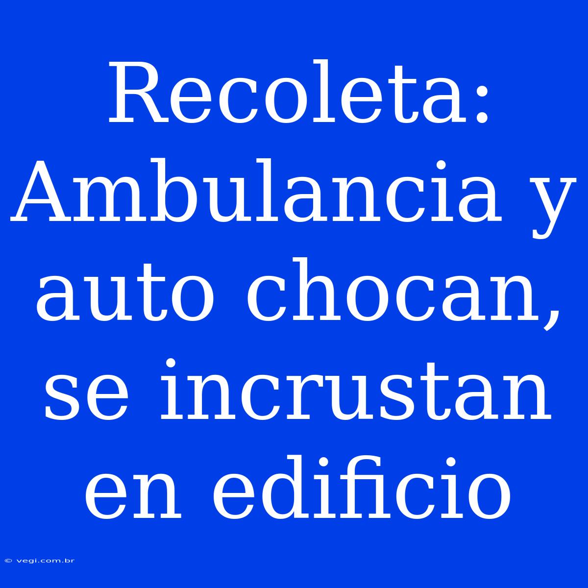 Recoleta: Ambulancia Y Auto Chocan, Se Incrustan En Edificio