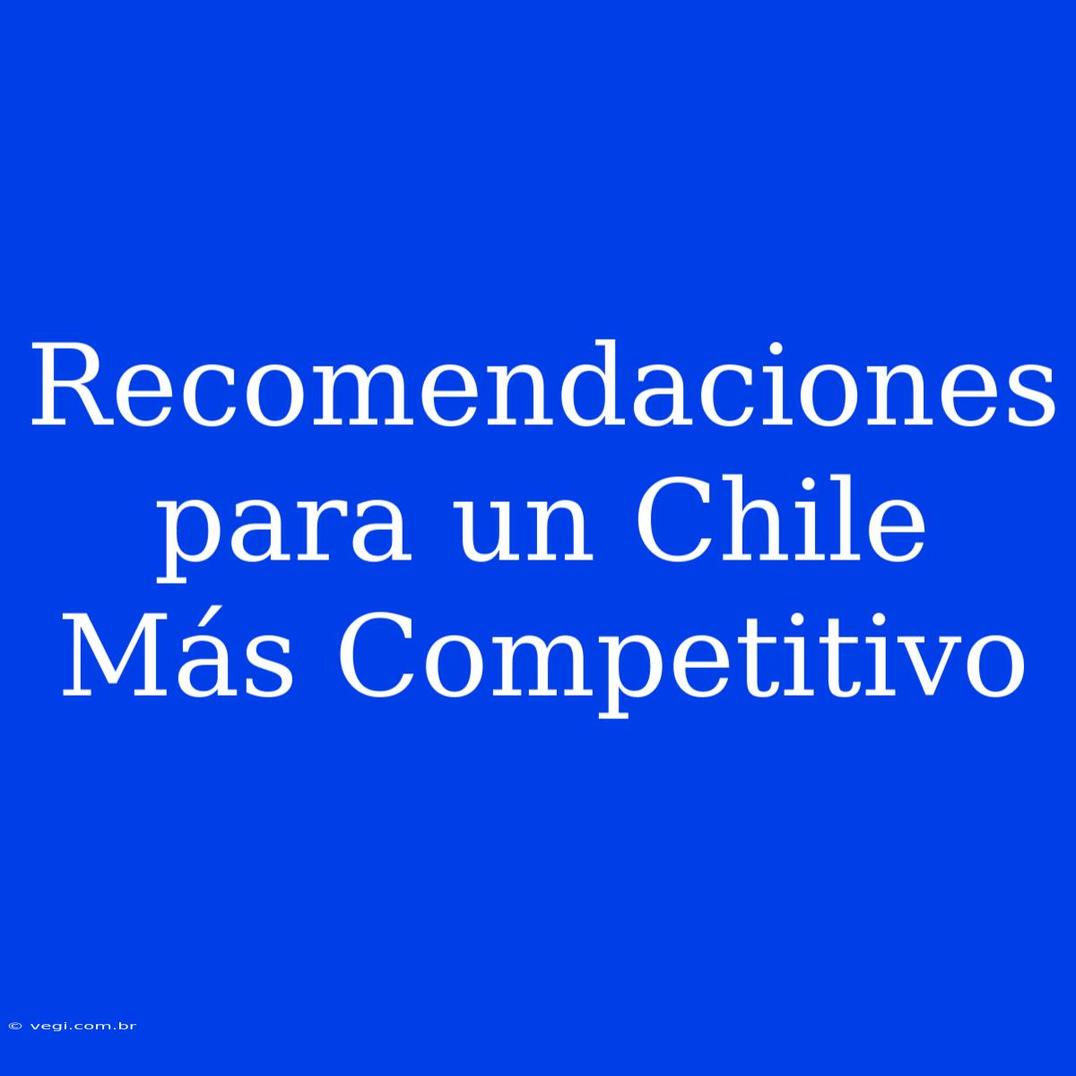 Recomendaciones Para Un Chile Más Competitivo 