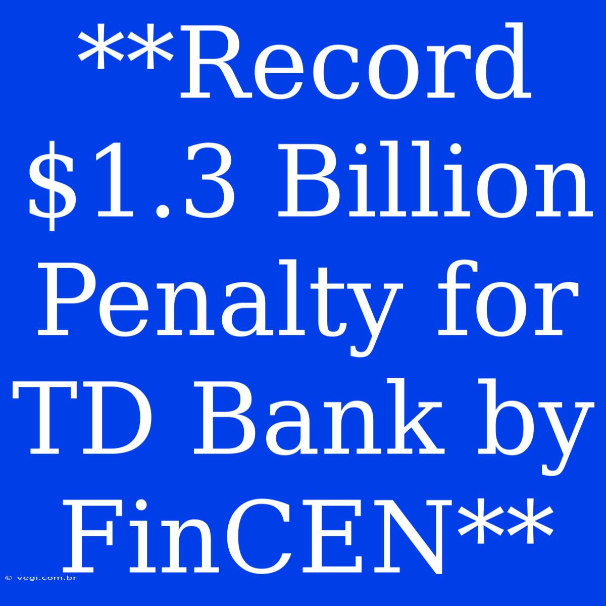 **Record $1.3 Billion Penalty For TD Bank By FinCEN**