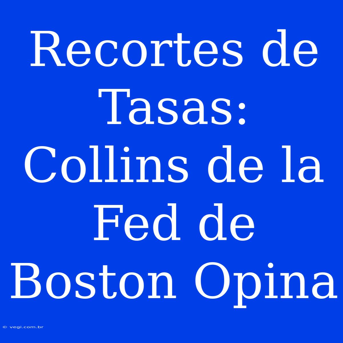 Recortes De Tasas: Collins De La Fed De Boston Opina