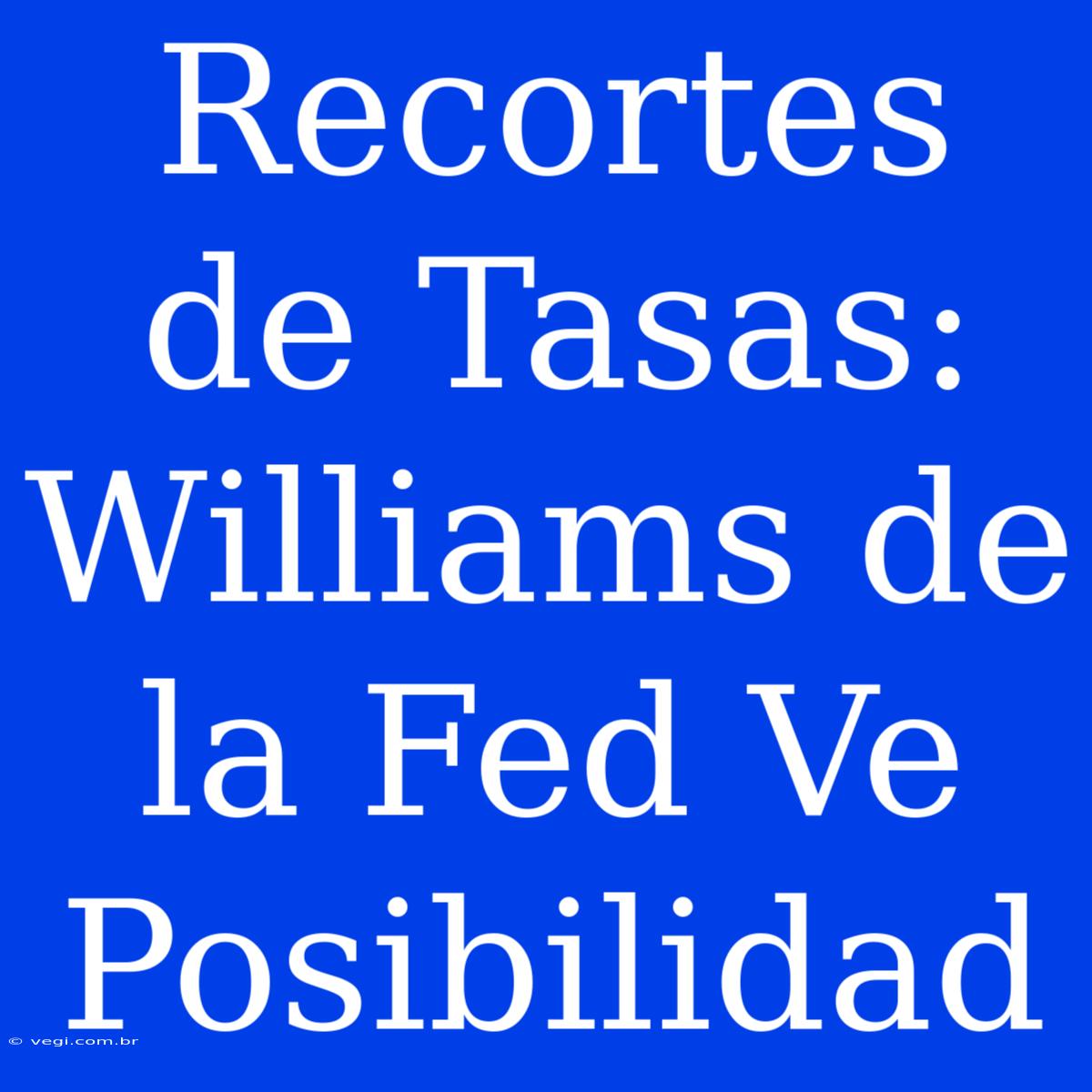 Recortes De Tasas: Williams De La Fed Ve Posibilidad