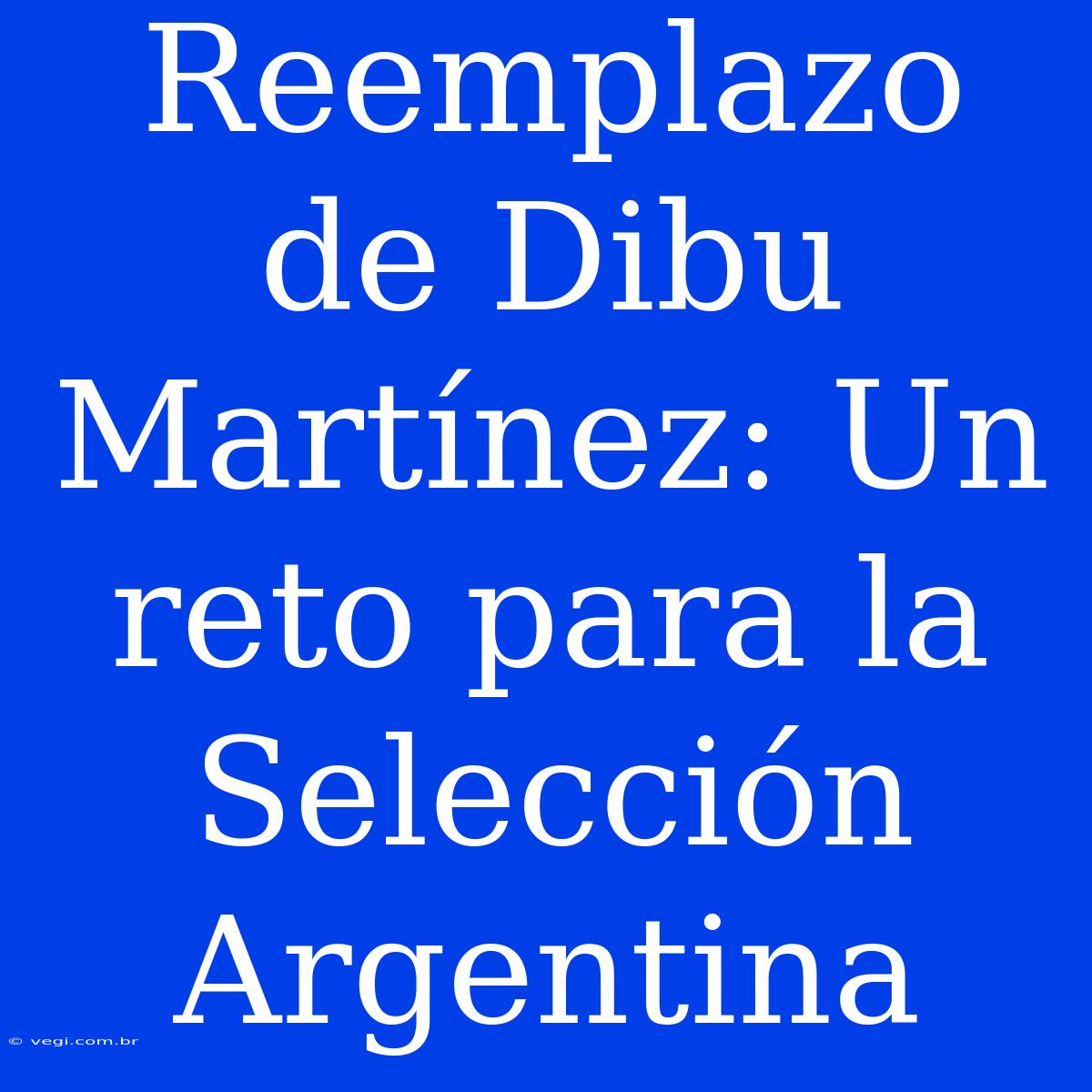 Reemplazo De Dibu Martínez: Un Reto Para La Selección Argentina