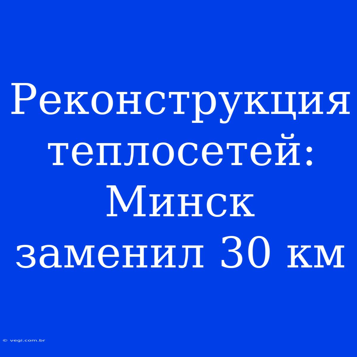 Реконструкция Теплосетей: Минск Заменил 30 Км