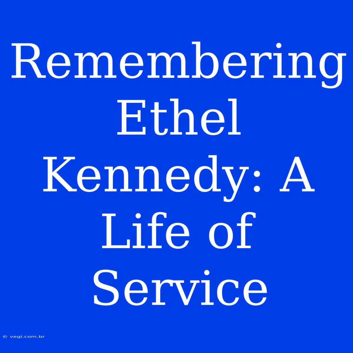 Remembering Ethel Kennedy: A Life Of Service 