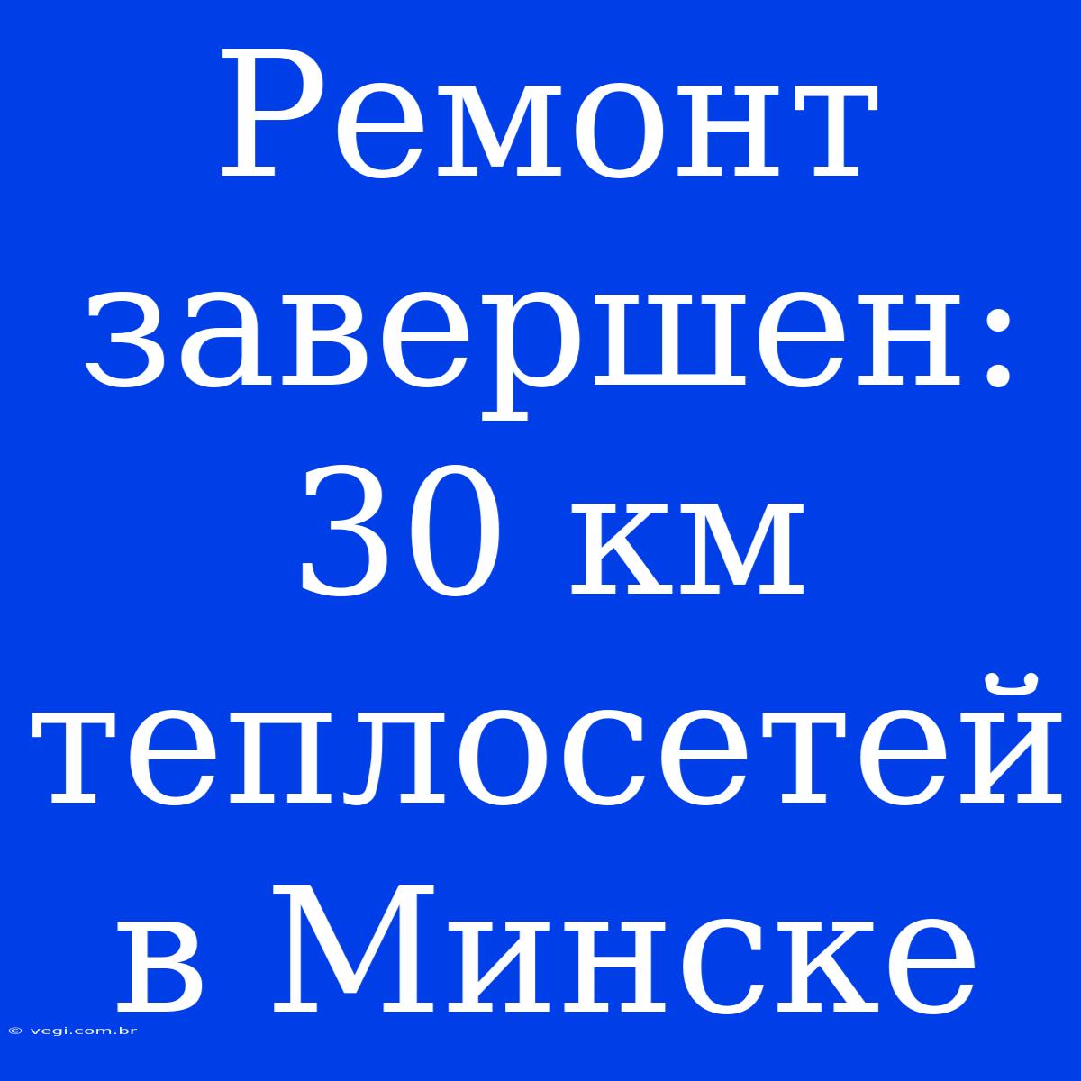 Ремонт Завершен: 30 Км Теплосетей В Минске