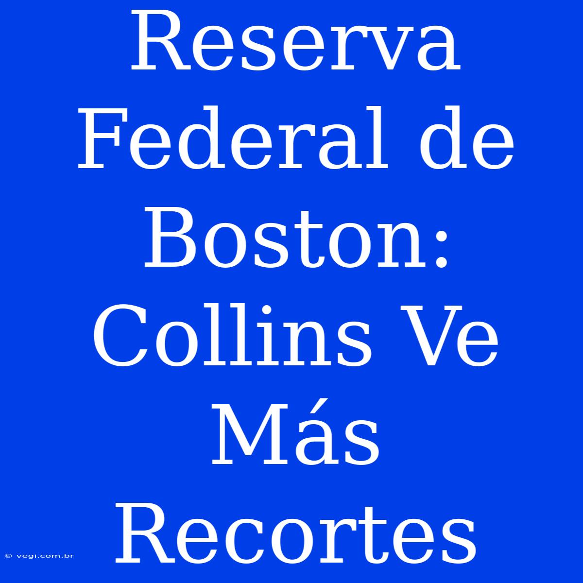 Reserva Federal De Boston: Collins Ve Más Recortes