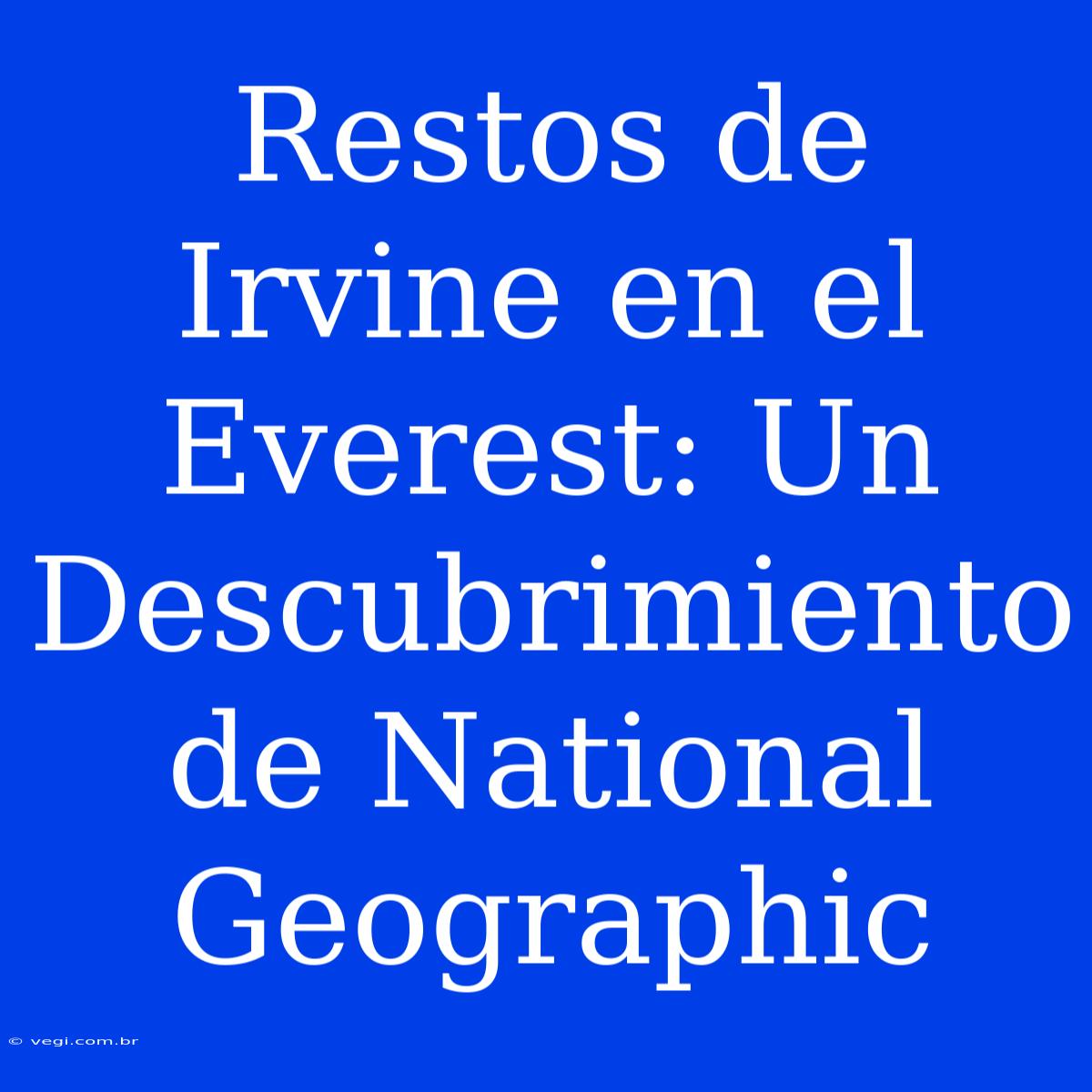 Restos De Irvine En El Everest: Un Descubrimiento De National Geographic