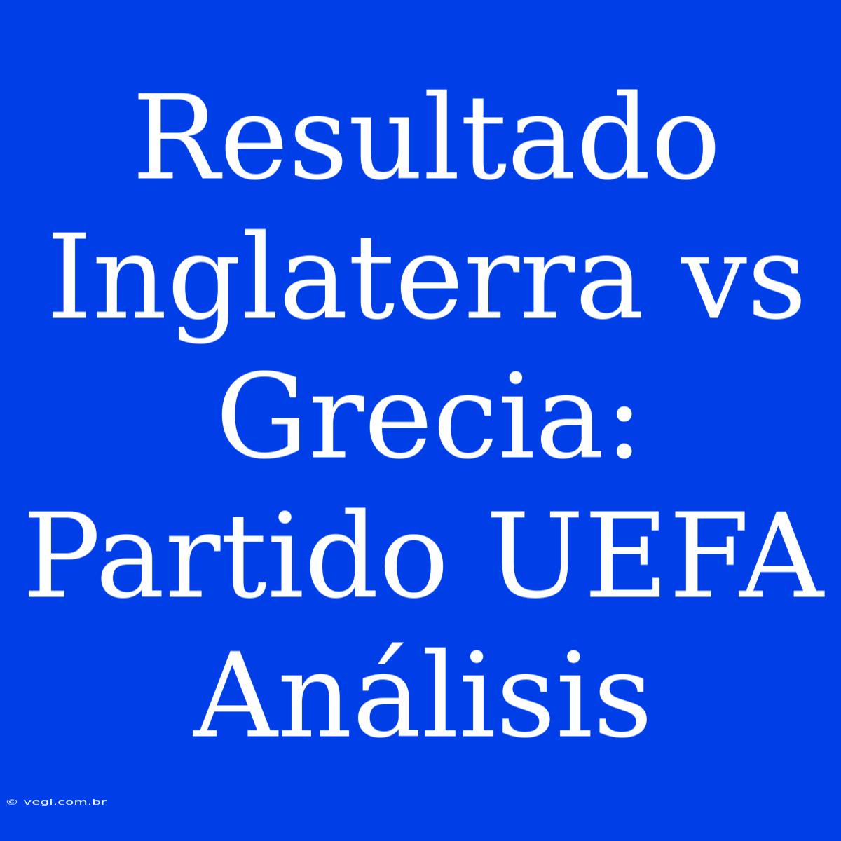 Resultado Inglaterra Vs Grecia: Partido UEFA Análisis