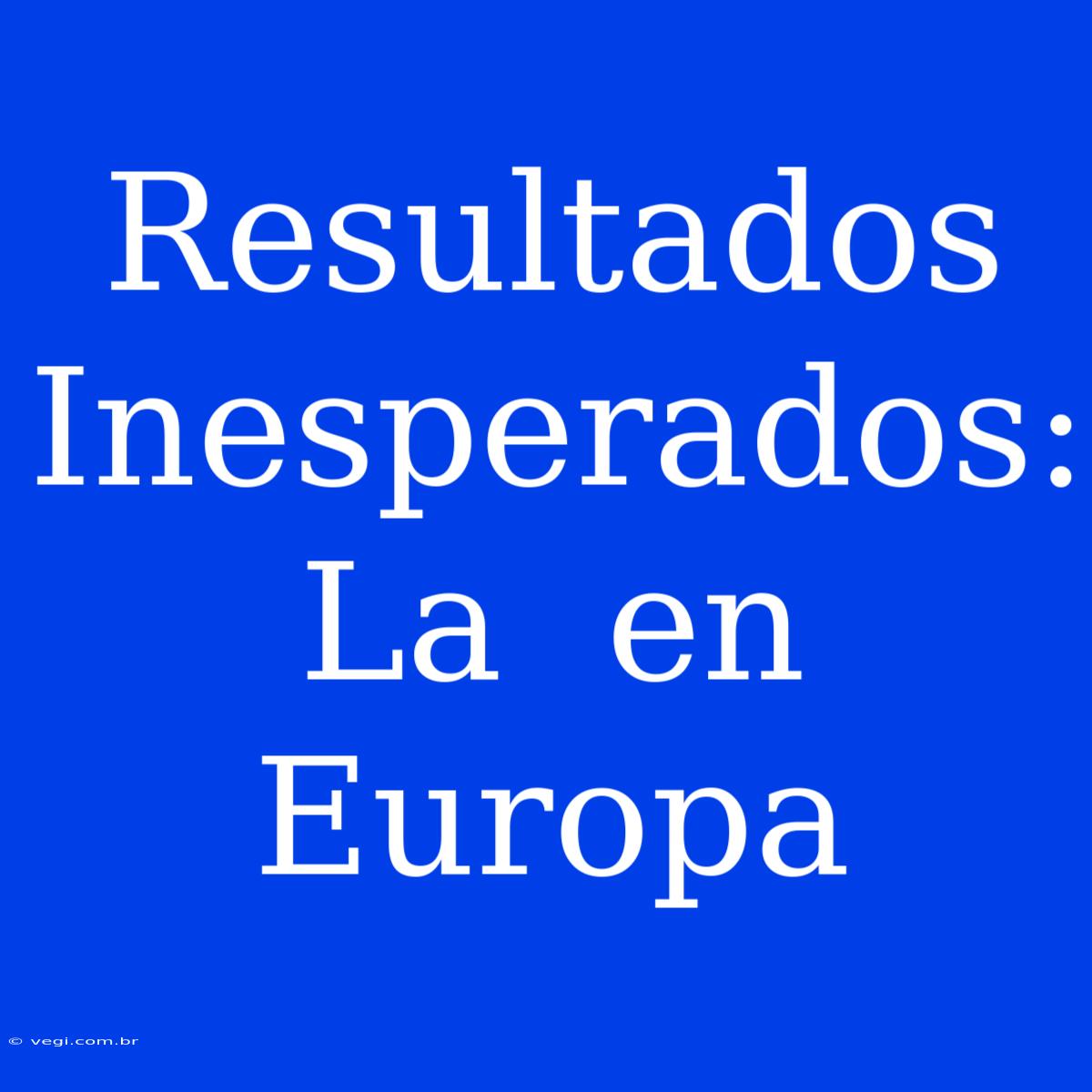 Resultados Inesperados: La  En Europa 