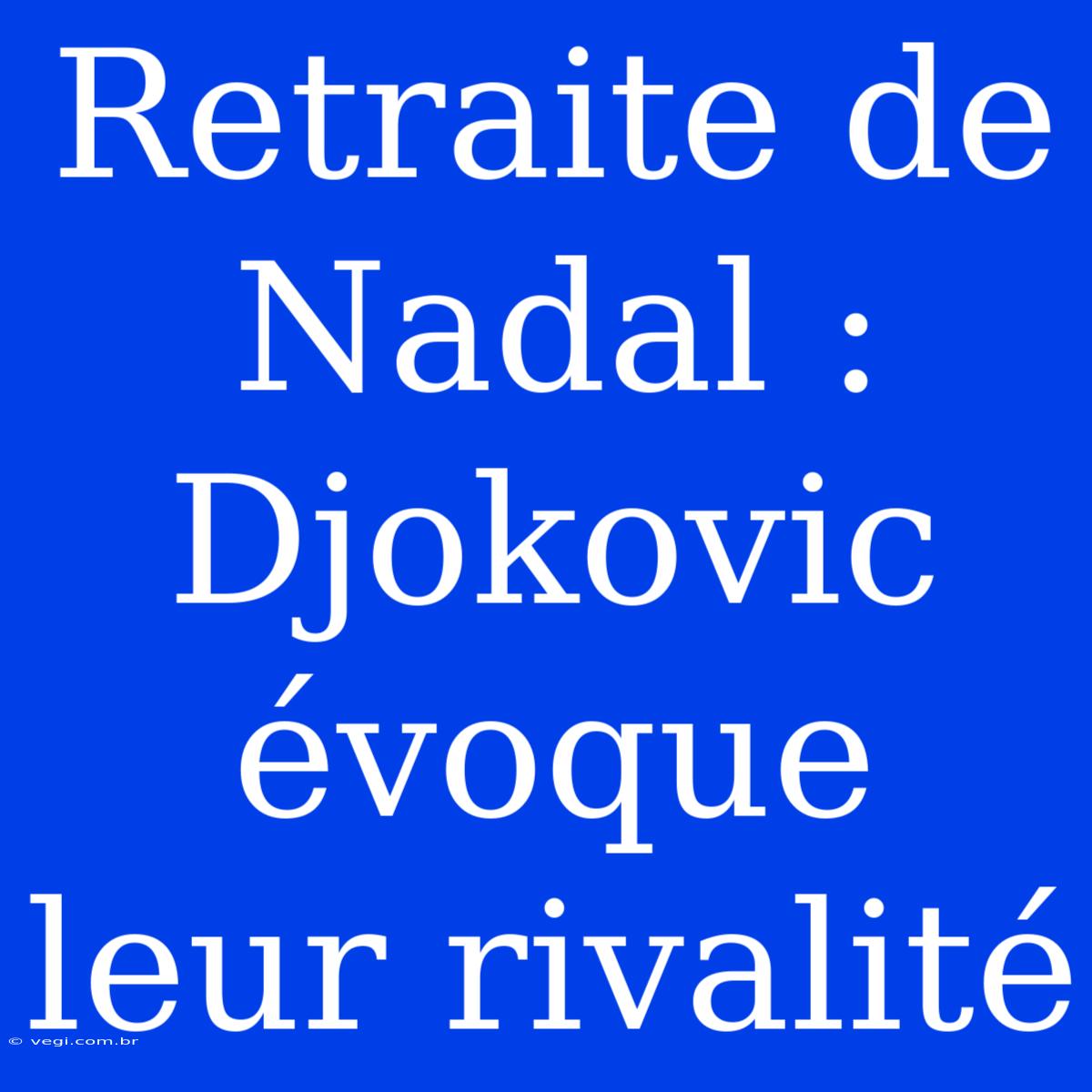 Retraite De Nadal : Djokovic Évoque Leur Rivalité