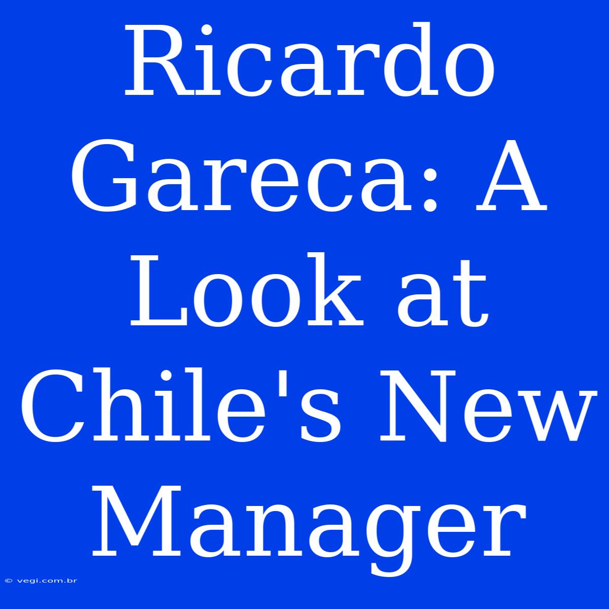 Ricardo Gareca: A Look At Chile's New Manager