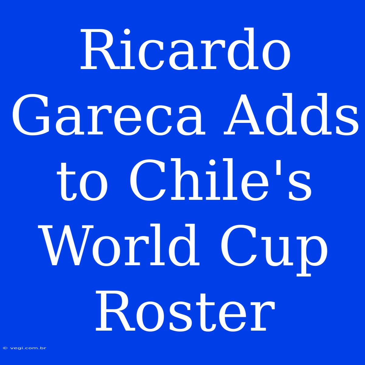 Ricardo Gareca Adds To Chile's World Cup Roster