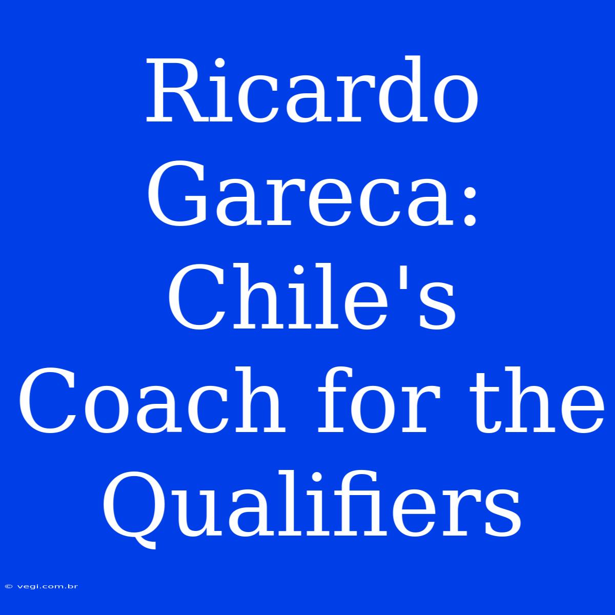 Ricardo Gareca: Chile's Coach For The Qualifiers 