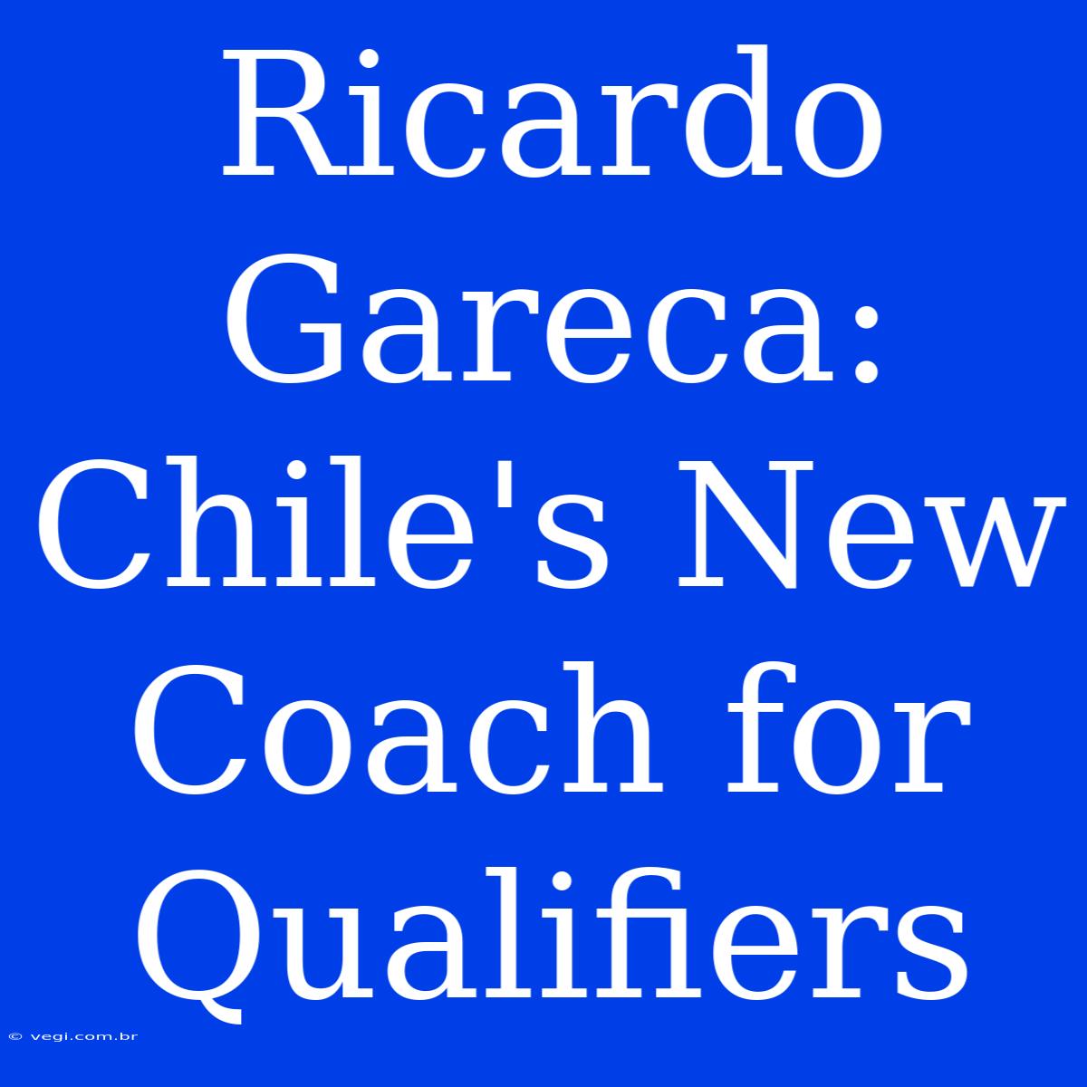 Ricardo Gareca: Chile's New Coach For Qualifiers