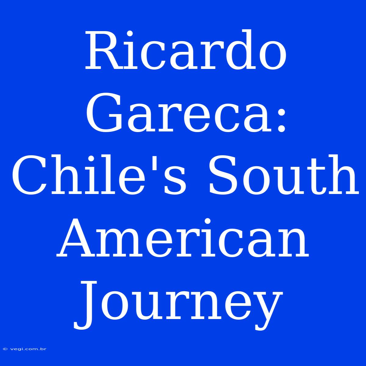 Ricardo Gareca: Chile's South American Journey