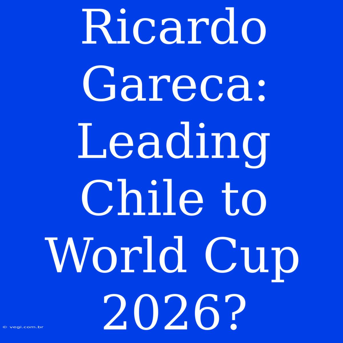 Ricardo Gareca: Leading Chile To World Cup 2026?