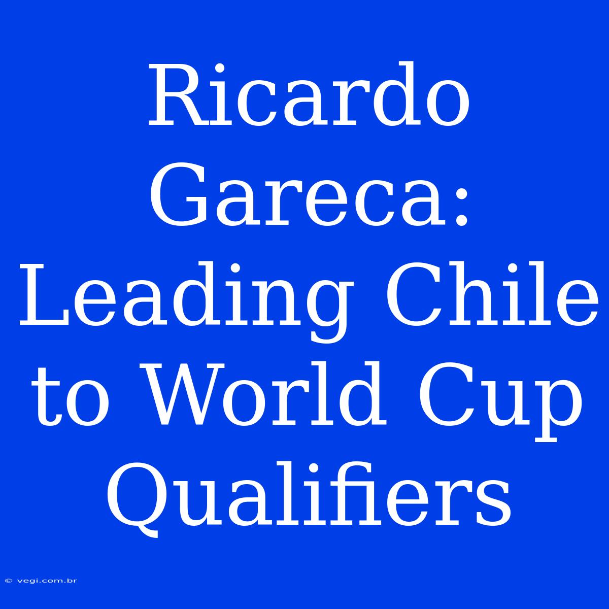 Ricardo Gareca: Leading Chile To World Cup Qualifiers