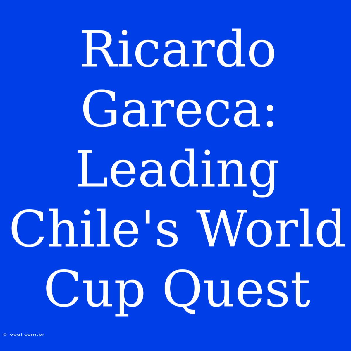 Ricardo Gareca: Leading Chile's World Cup Quest