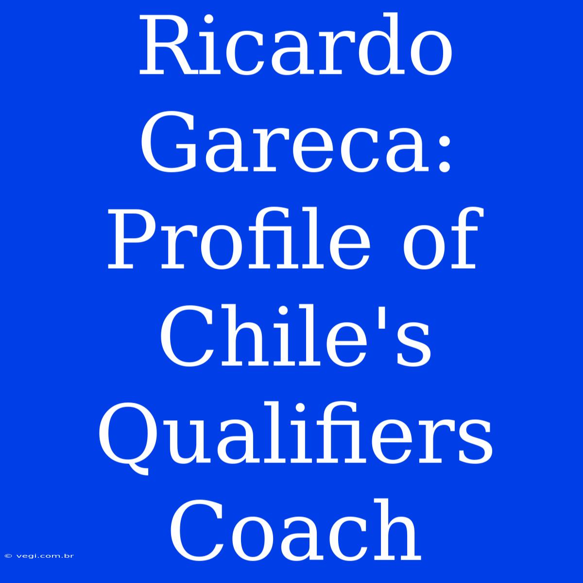 Ricardo Gareca: Profile Of Chile's Qualifiers Coach