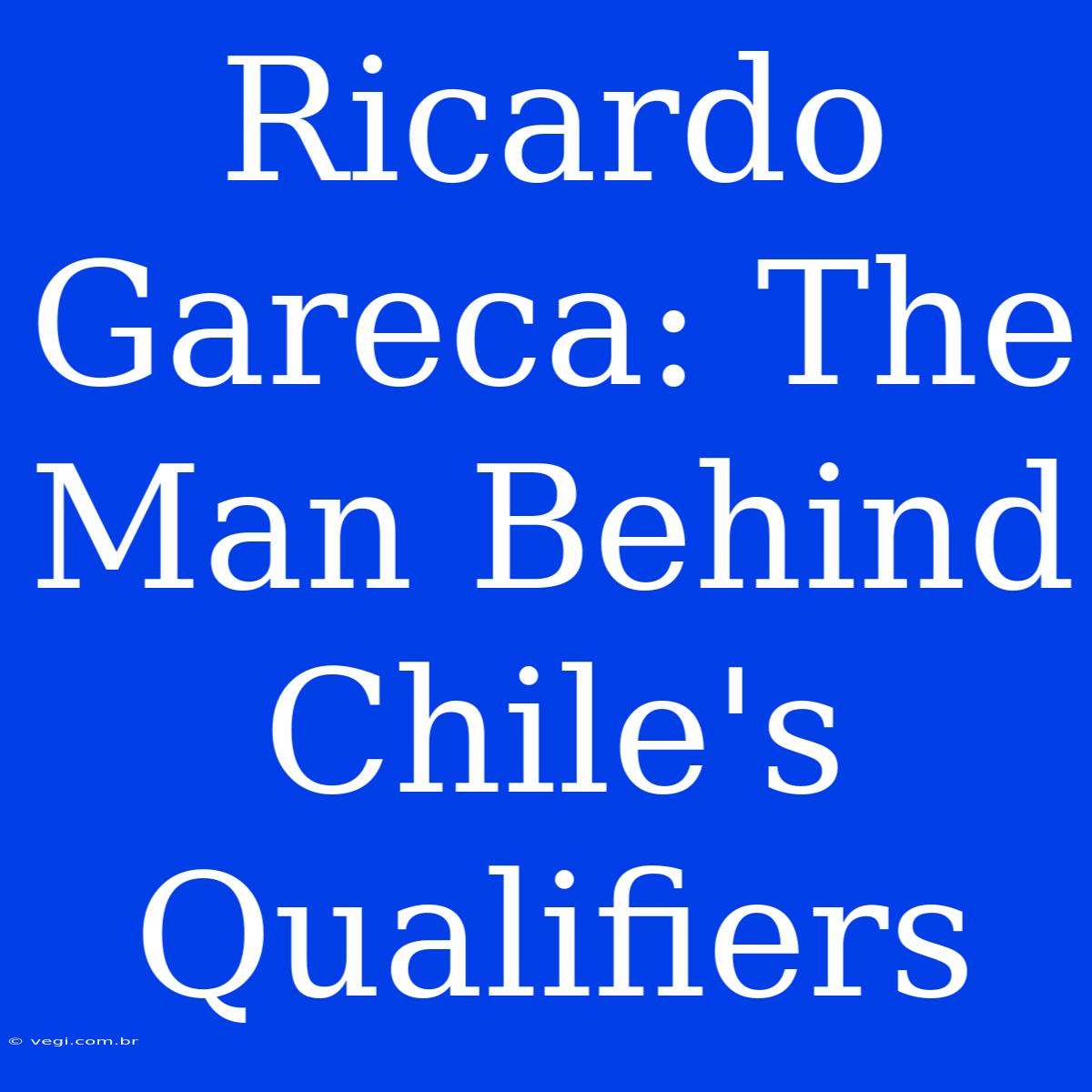 Ricardo Gareca: The Man Behind Chile's Qualifiers