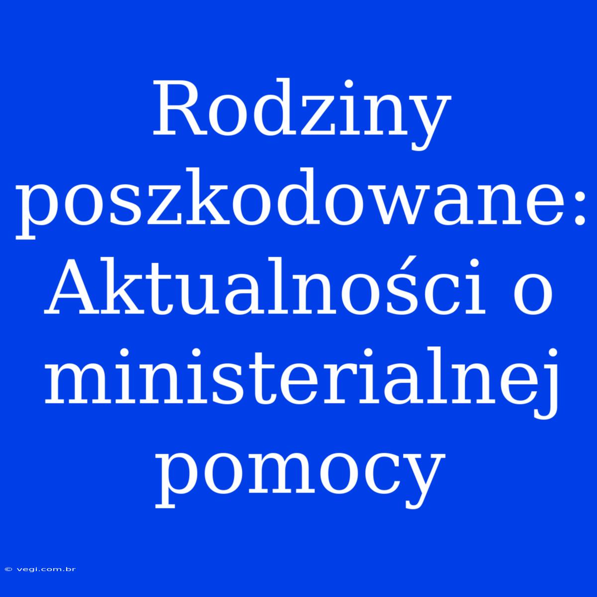 Rodziny Poszkodowane: Aktualności O Ministerialnej Pomocy