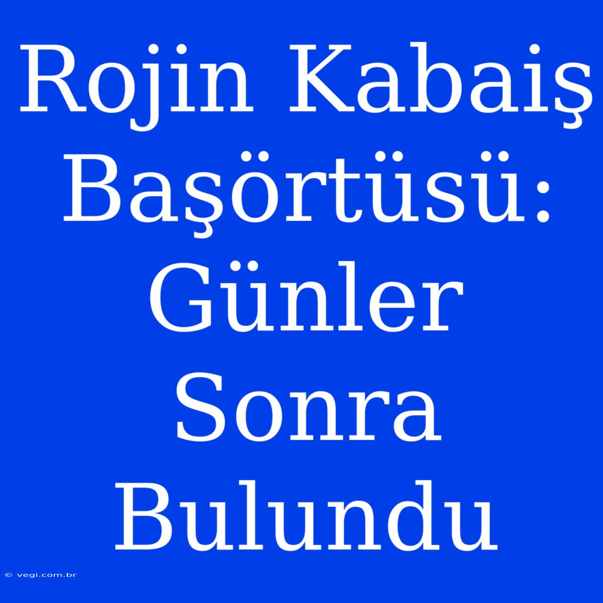 Rojin Kabaiş Başörtüsü: Günler Sonra Bulundu