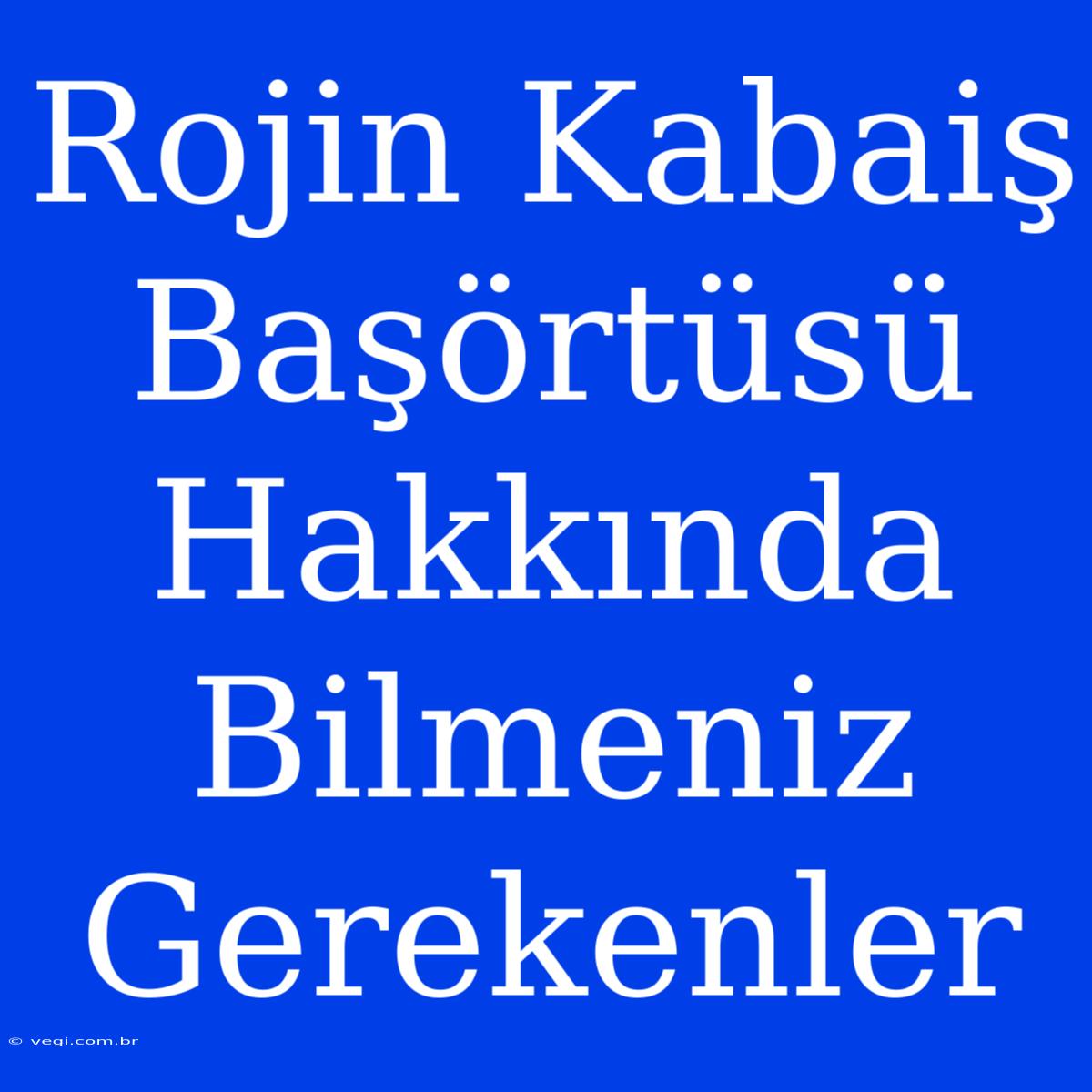 Rojin Kabaiş Başörtüsü Hakkında Bilmeniz Gerekenler