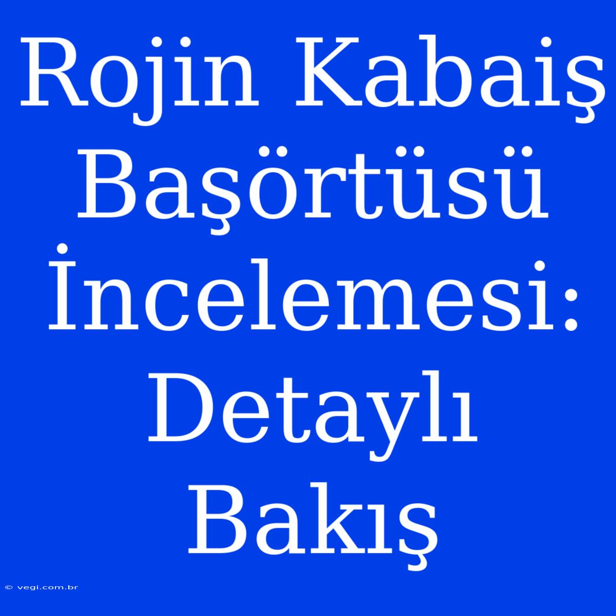 Rojin Kabaiş Başörtüsü İncelemesi: Detaylı Bakış