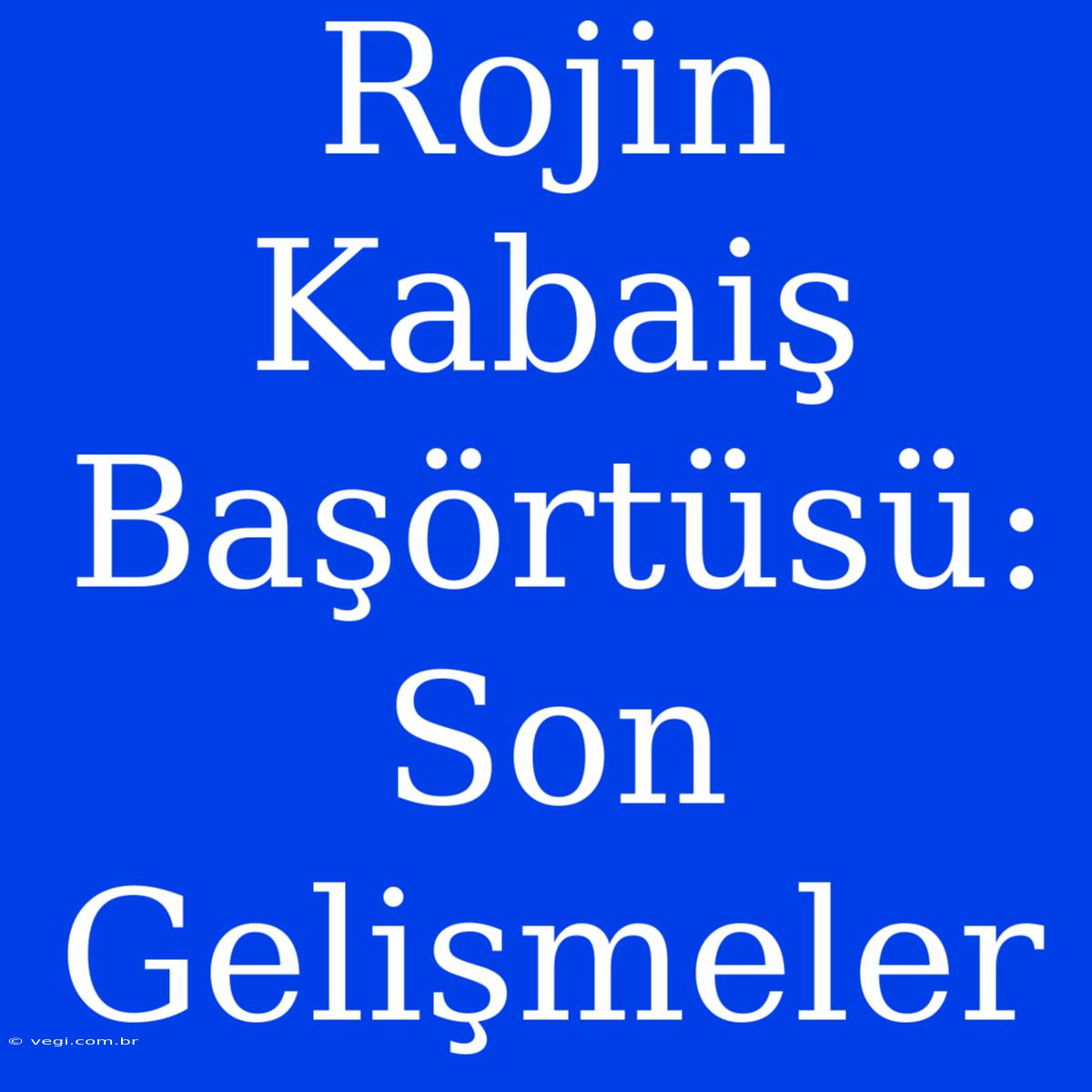 Rojin Kabaiş Başörtüsü: Son Gelişmeler