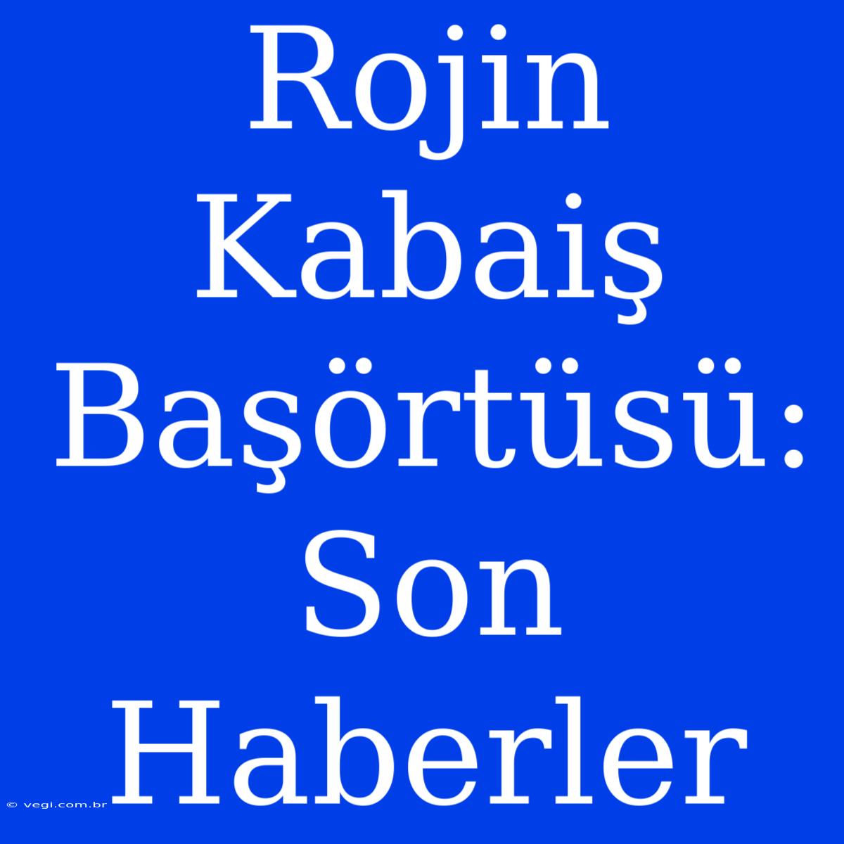 Rojin Kabaiş Başörtüsü: Son Haberler