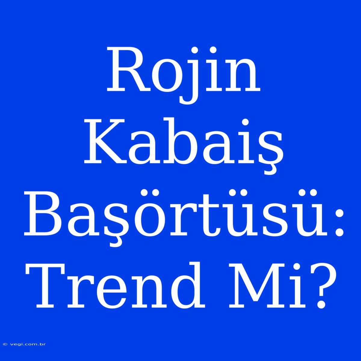 Rojin Kabaiş Başörtüsü: Trend Mi?