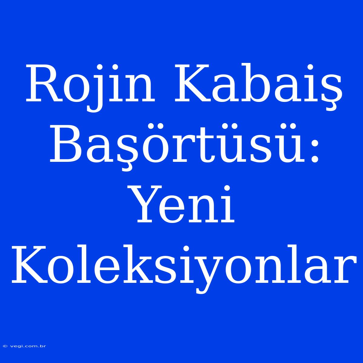 Rojin Kabaiş Başörtüsü: Yeni Koleksiyonlar