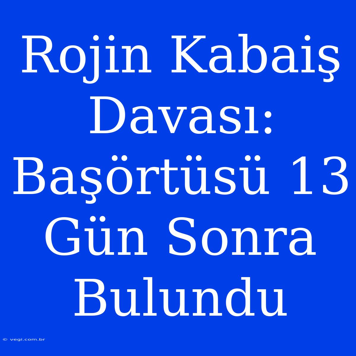 Rojin Kabaiş Davası: Başörtüsü 13 Gün Sonra Bulundu