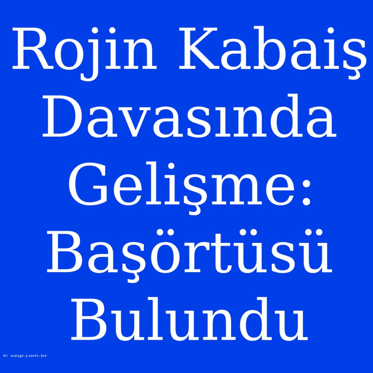 Rojin Kabaiş Davasında Gelişme: Başörtüsü Bulundu