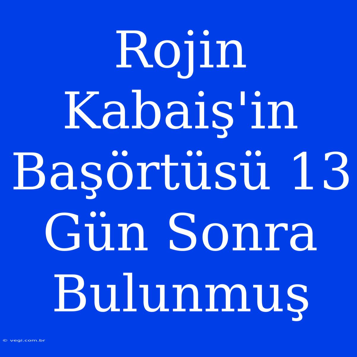 Rojin Kabaiş'in Başörtüsü 13 Gün Sonra Bulunmuş