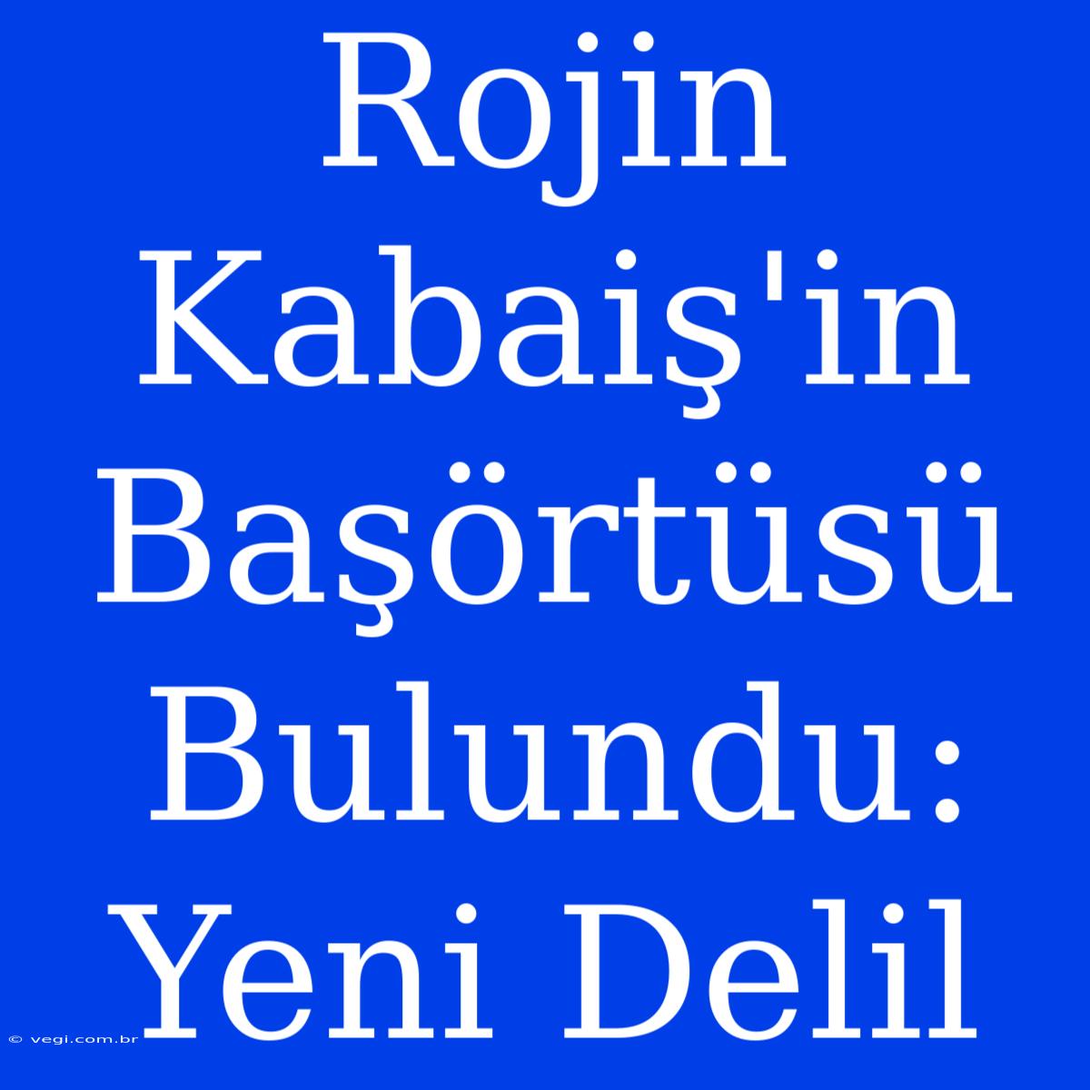 Rojin Kabaiş'in Başörtüsü Bulundu: Yeni Delil