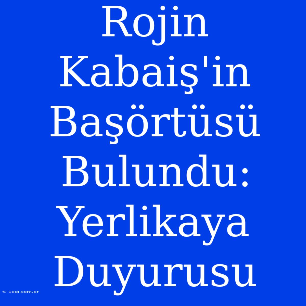 Rojin Kabaiş'in Başörtüsü Bulundu: Yerlikaya Duyurusu