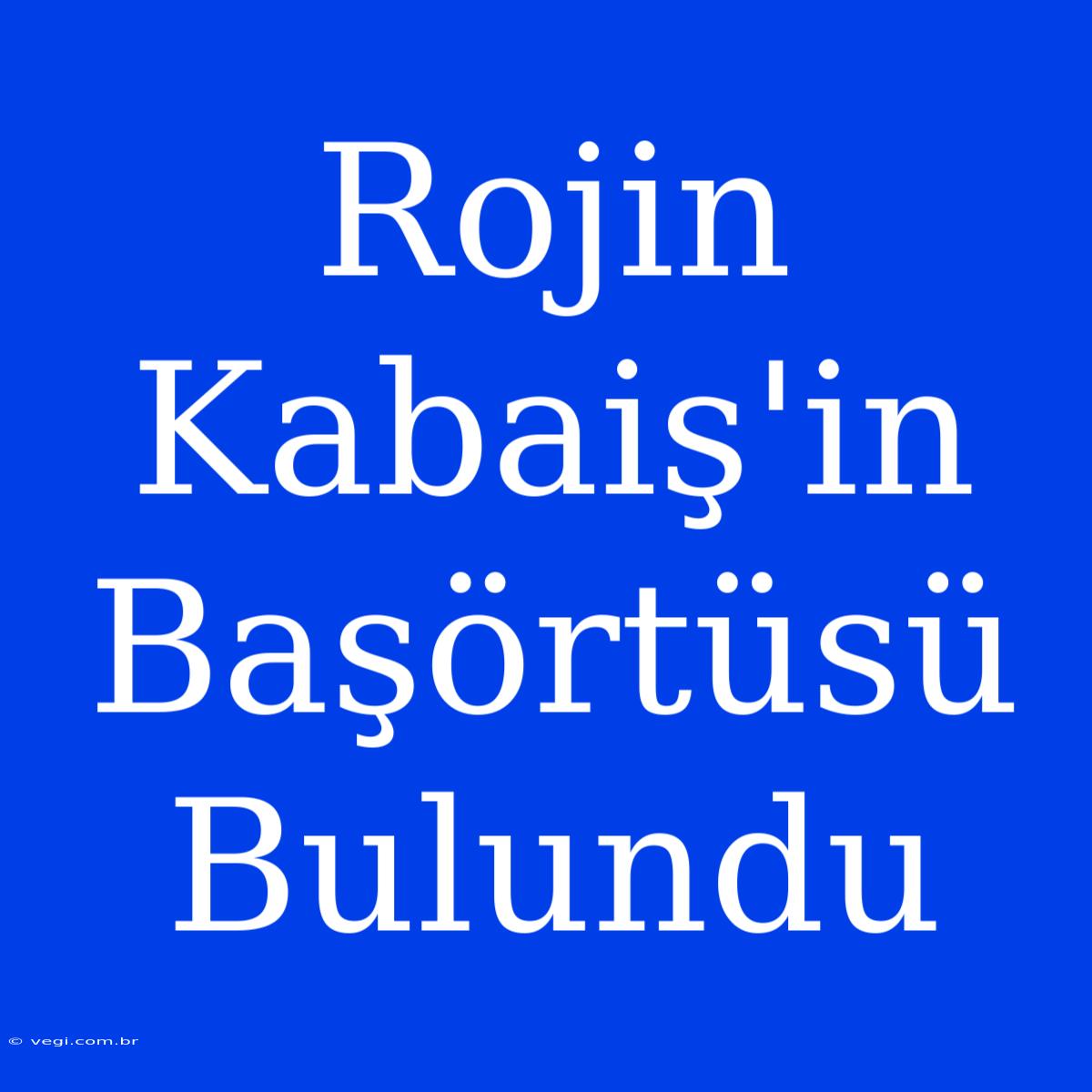 Rojin Kabaiş'in Başörtüsü Bulundu