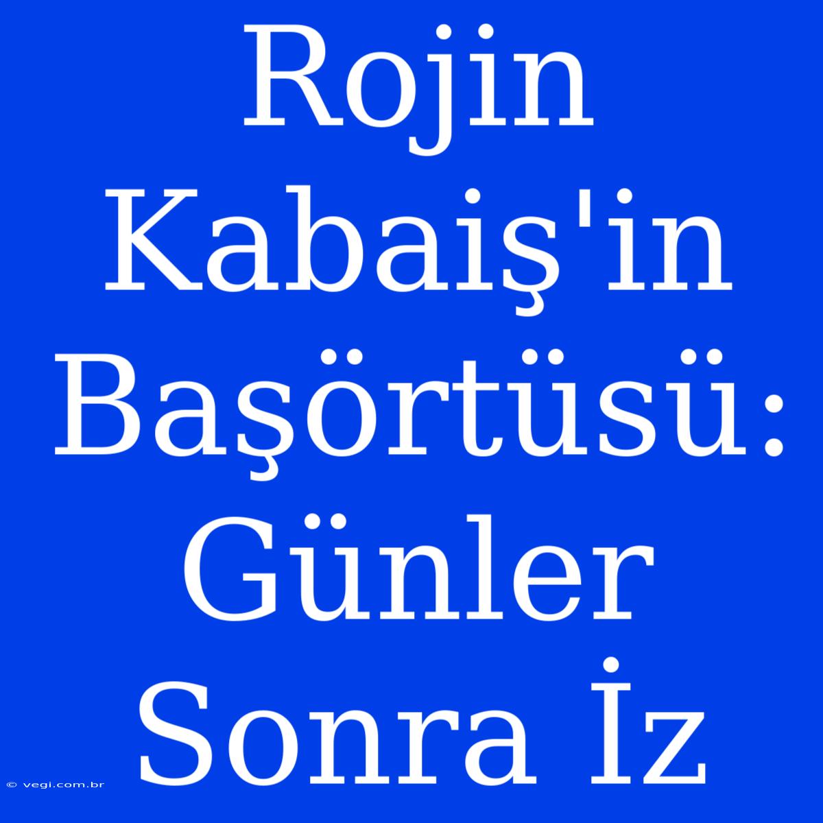 Rojin Kabaiş'in Başörtüsü: Günler Sonra İz