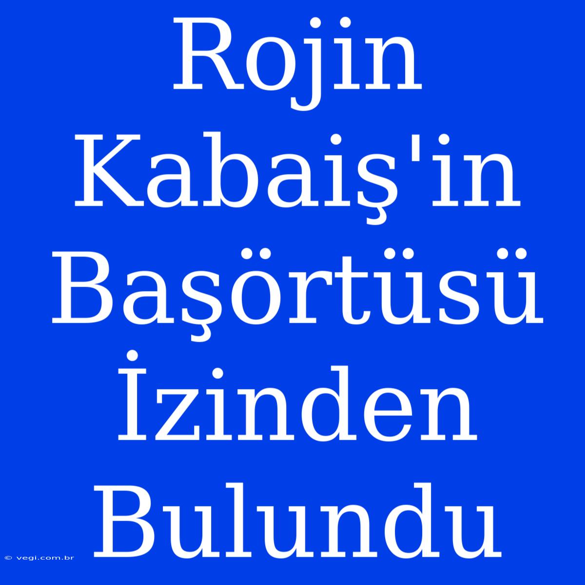 Rojin Kabaiş'in Başörtüsü İzinden Bulundu