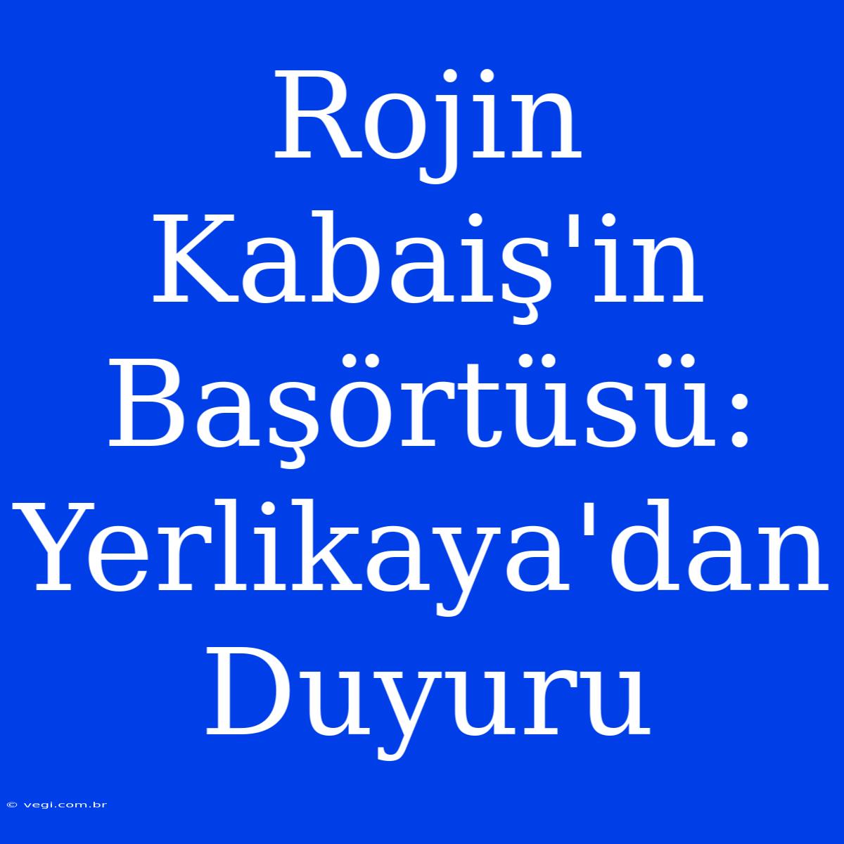 Rojin Kabaiş'in Başörtüsü: Yerlikaya'dan Duyuru