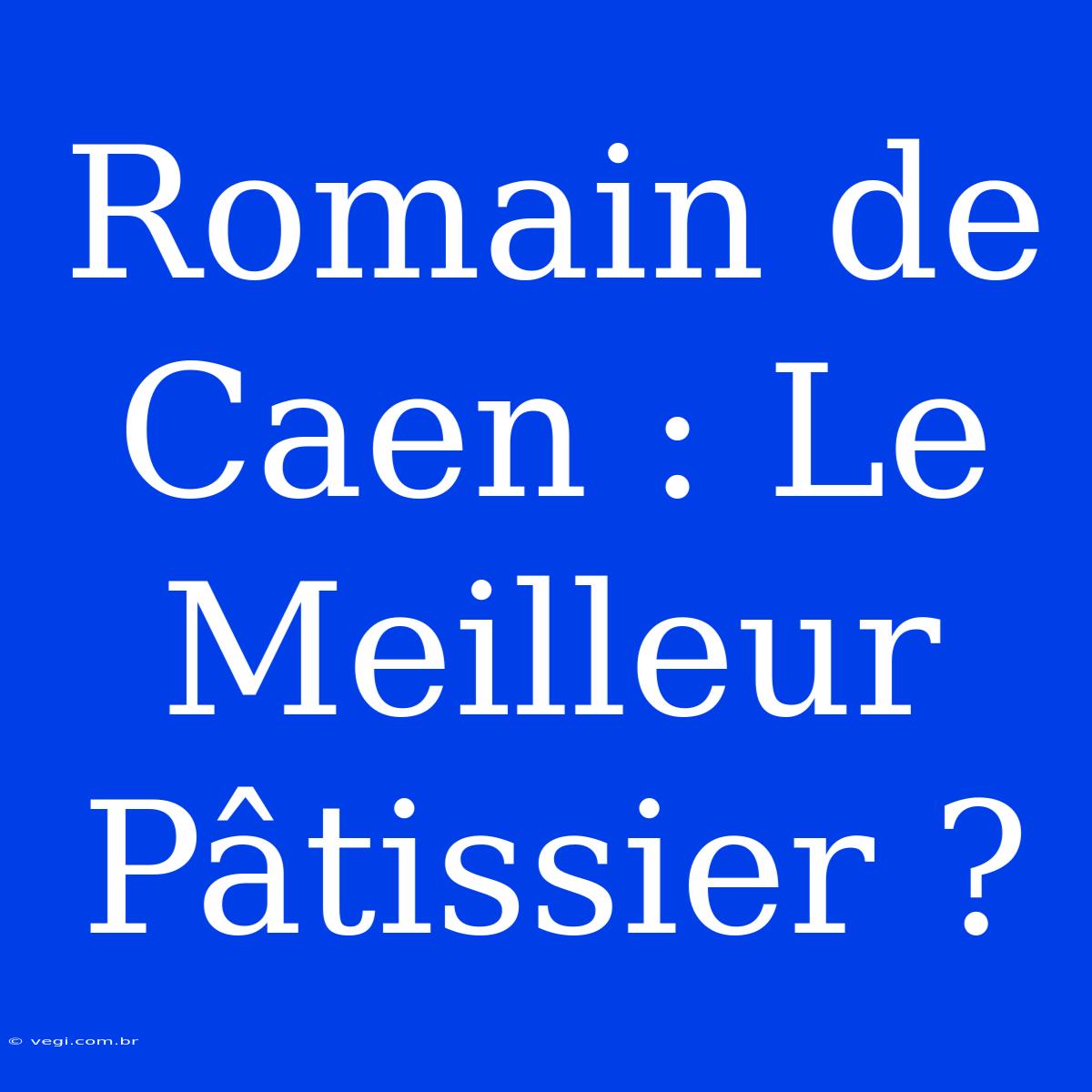 Romain De Caen : Le Meilleur Pâtissier ? 