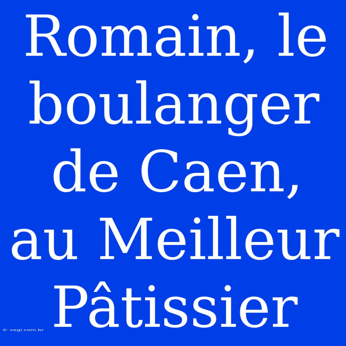 Romain, Le Boulanger De Caen, Au Meilleur Pâtissier 