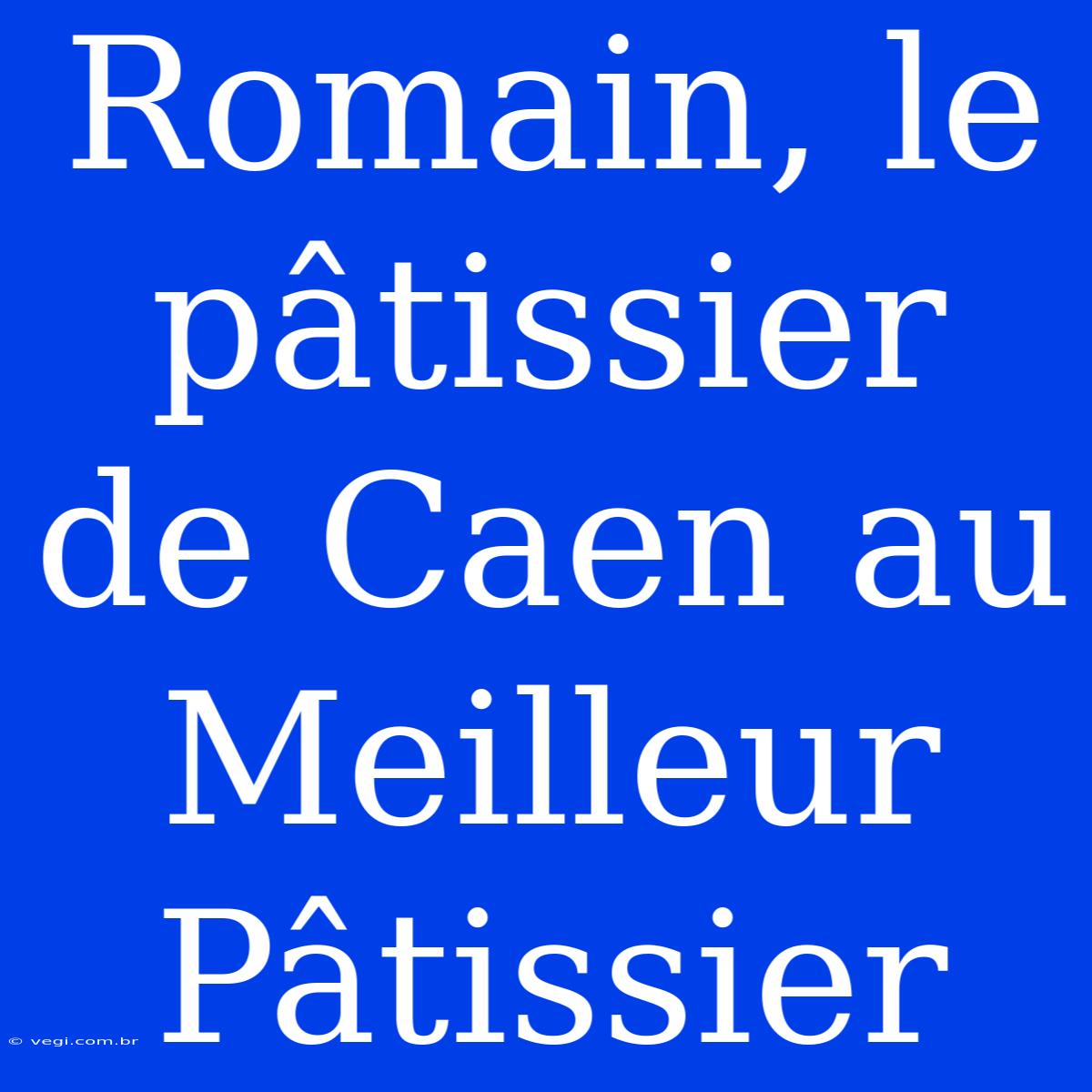 Romain, Le Pâtissier De Caen Au Meilleur Pâtissier