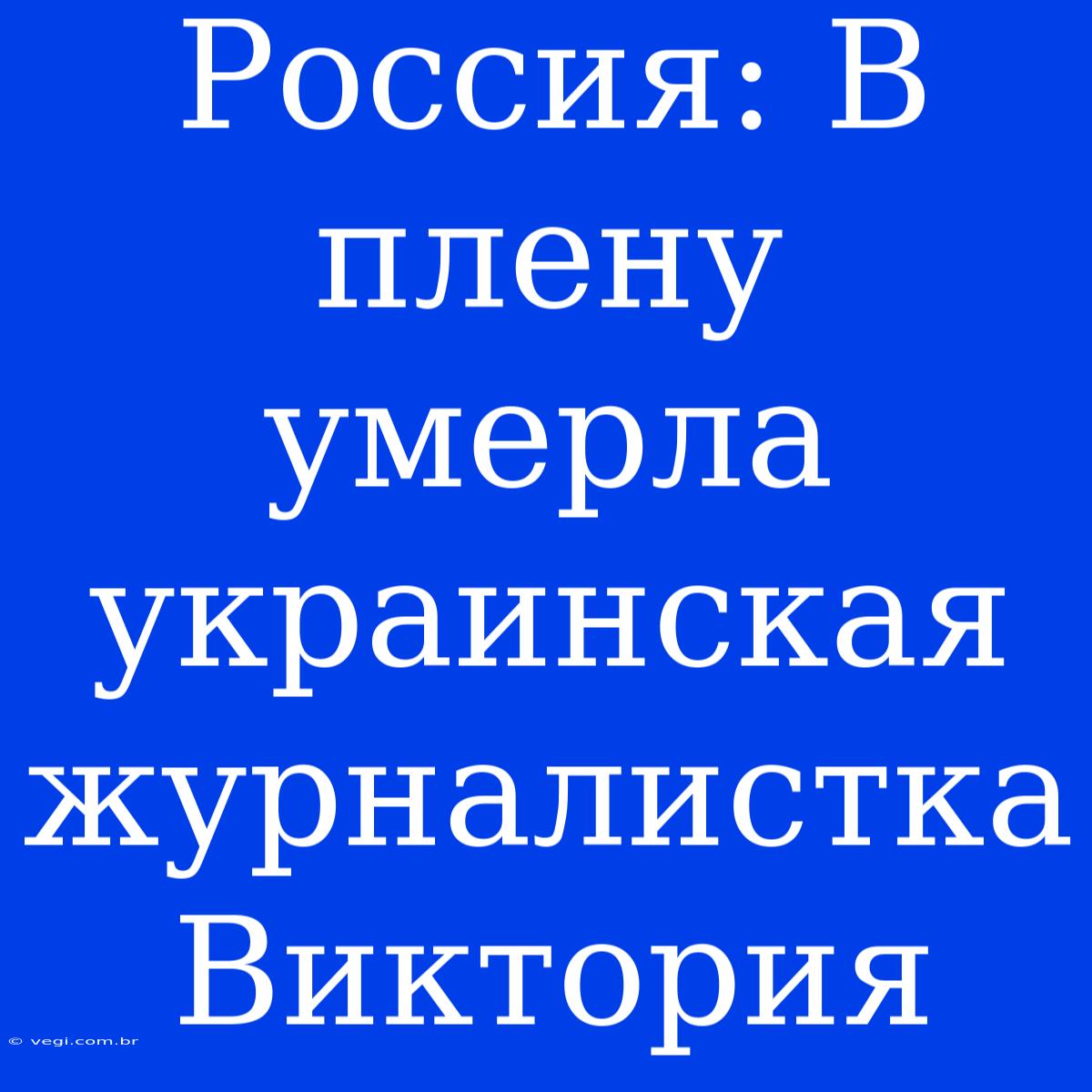 Россия: В Плену Умерла Украинская Журналистка Виктория